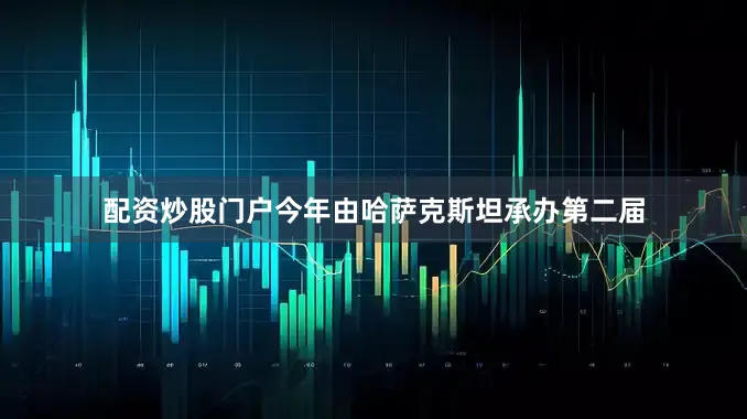配资炒股门户今年由哈萨克斯坦承办第二届