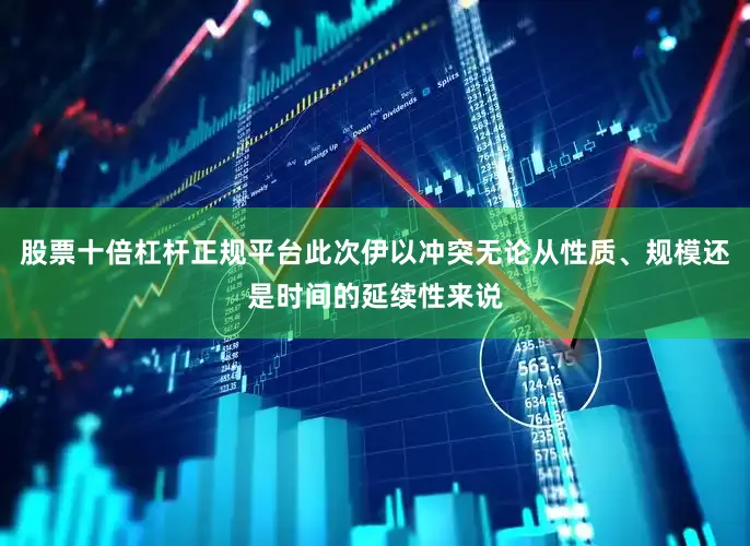 股票十倍杠杆正规平台此次伊以冲突无论从性质、规模还是时间的延续性来说