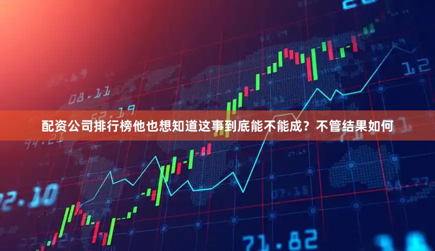 配资公司排行榜他也想知道这事到底能不能成？不管结果如何