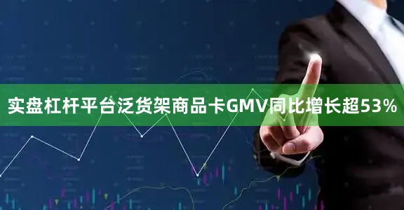 实盘杠杆平台泛货架商品卡GMV同比增长超53%