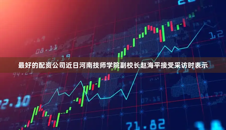 最好的配资公司近日河南技师学院副校长赵海平接受采访时表示