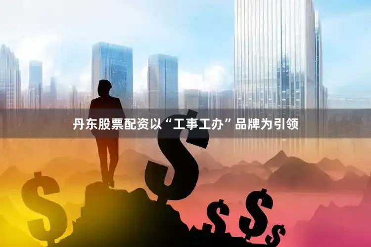 丹东股票配资以“工事工办”品牌为引领