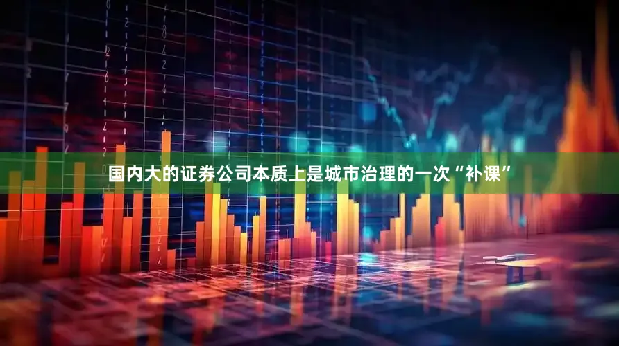 国内大的证券公司本质上是城市治理的一次“补课”