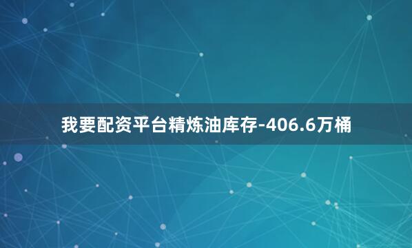 我要配资平台精炼油库存-406.6万桶