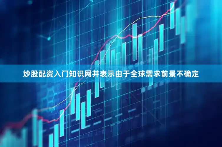 炒股配资入门知识网并表示由于全球需求前景不确定