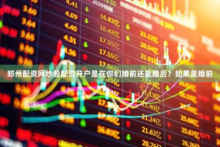 郑州配资网炒股配资开户是在你们婚前还是婚后?如果是婚前