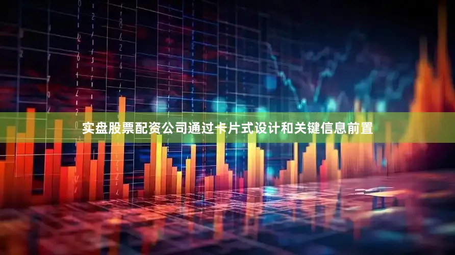 实盘股票配资公司通过卡片式设计和关键信息前置