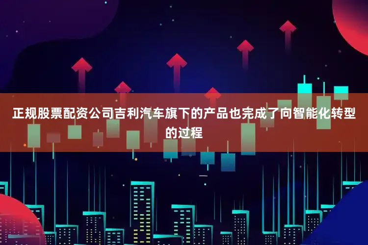 正规股票配资公司吉利汽车旗下的产品也完成了向智能化转型的过程