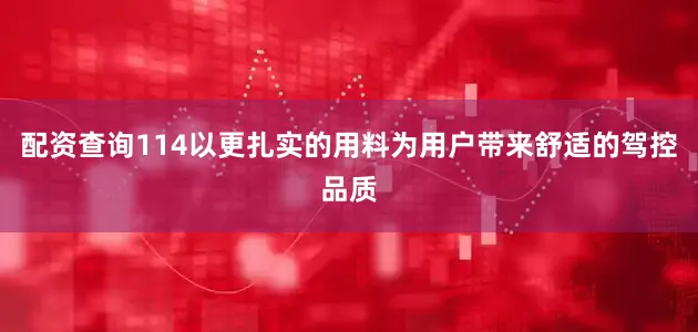 配资查询114以更扎实的用料为用户带来舒适的驾控品质