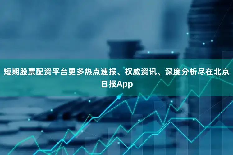 短期股票配资平台更多热点速报、权威资讯、深度分析尽在北京日报App