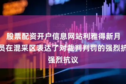股票配资开户信息网站利雅得新月球员在混采区表达了对裁判判罚的强烈抗议