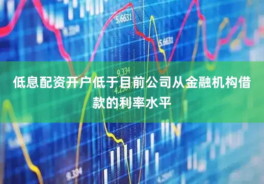 低息配资开户低于目前公司从金融机构借款的利率水平