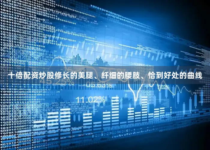 十倍配资炒股修长的美腿、纤细的腰肢、恰到好处的曲线