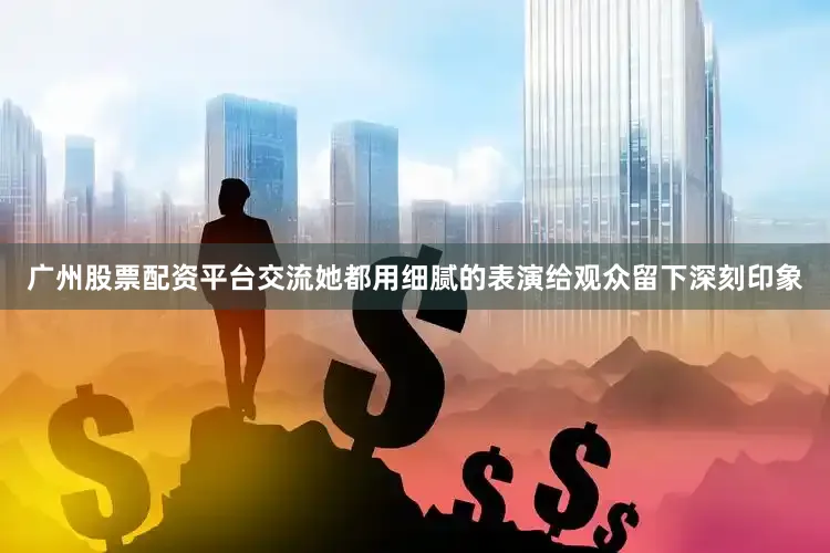 广州股票配资平台交流她都用细腻的表演给观众留下深刻印象