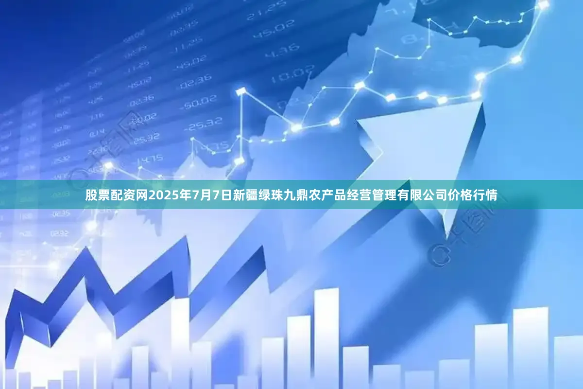 股票配资网2025年7月7日新疆绿珠九鼎农产品经营管理有限公司价格行情