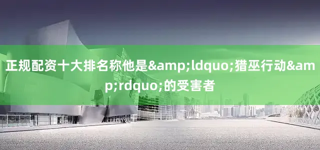 正规配资十大排名称他是&ldquo;猎巫行动&rdquo;的受害者
