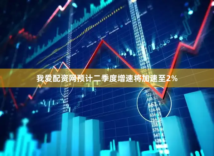 我爱配资网预计二季度增速将加速至2%