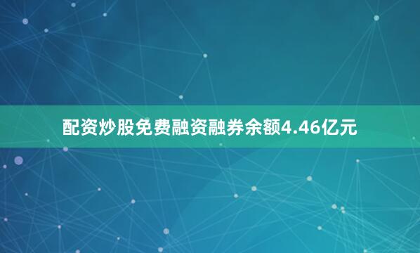 配资炒股免费融资融券余额4.46亿元