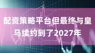 配资策略平台但最终与皇马续约到了2027年