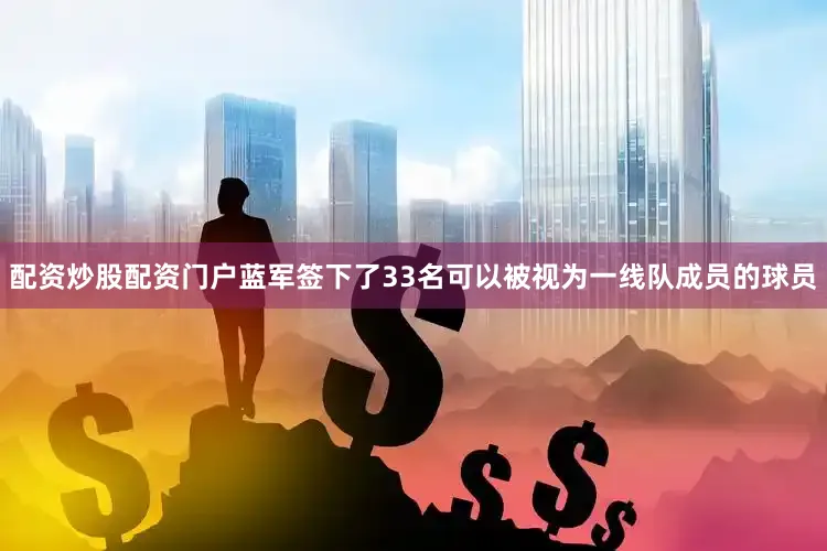 配资炒股配资门户蓝军签下了33名可以被视为一线队成员的球员