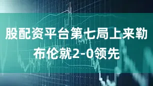 股配资平台第七局上来勒布伦就2-0领先