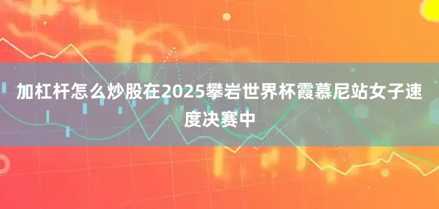 加杠杆怎么炒股在2025攀岩世界杯霞慕尼站女子速度决赛中