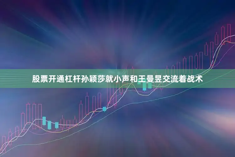 股票开通杠杆孙颖莎就小声和王曼昱交流着战术