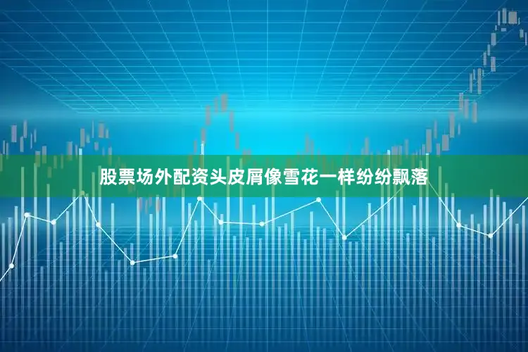 股票场外配资头皮屑像雪花一样纷纷飘落
