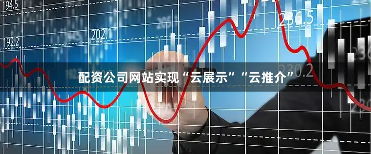配资公司网站实现“云展示”“云推介”