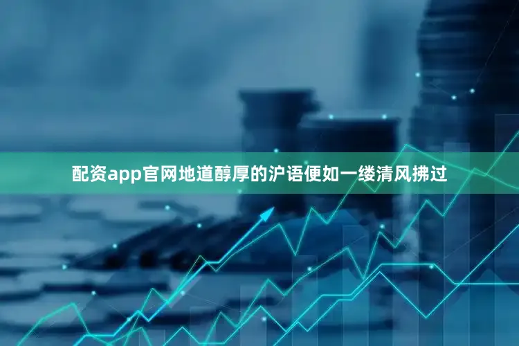 配资app官网地道醇厚的沪语便如一缕清风拂过