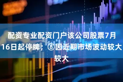 配资专业配资门户该公司股票7月16日起停牌；⑧因近期市场波动较大