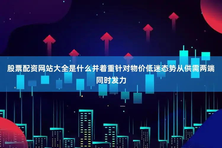 股票配资网站大全是什么并着重针对物价低迷态势从供需两端同时发力