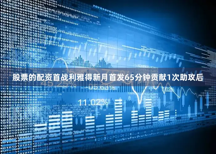 股票的配资首战利雅得新月首发65分钟贡献1次助攻后