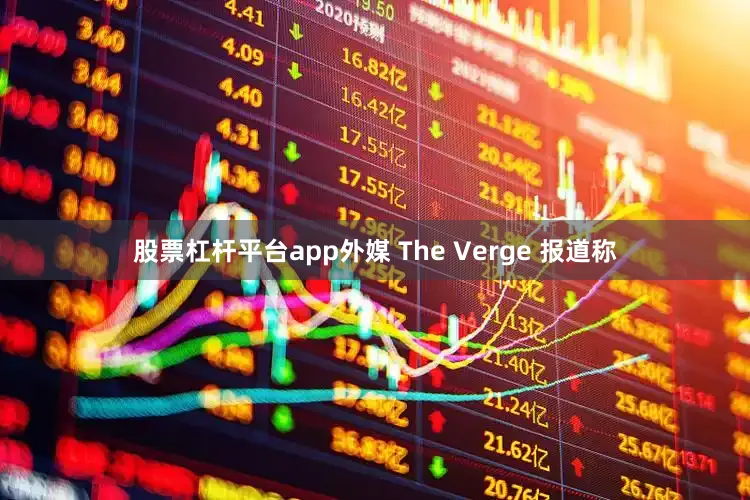 股票杠杆平台app外媒 The Verge 报道称