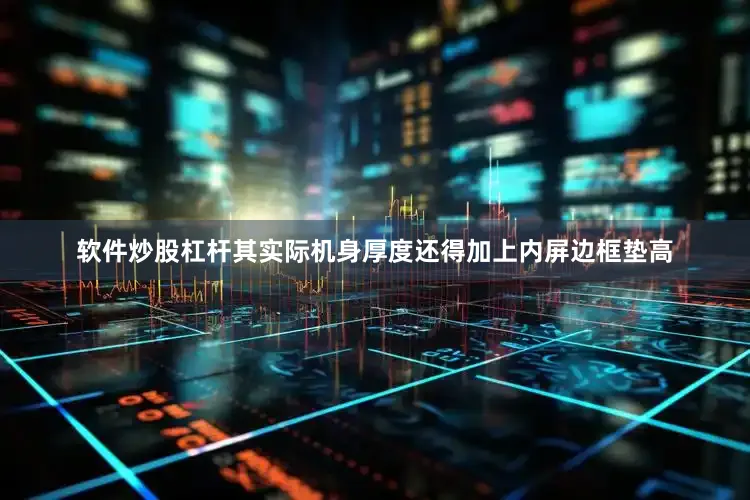 软件炒股杠杆其实际机身厚度还得加上内屏边框垫高