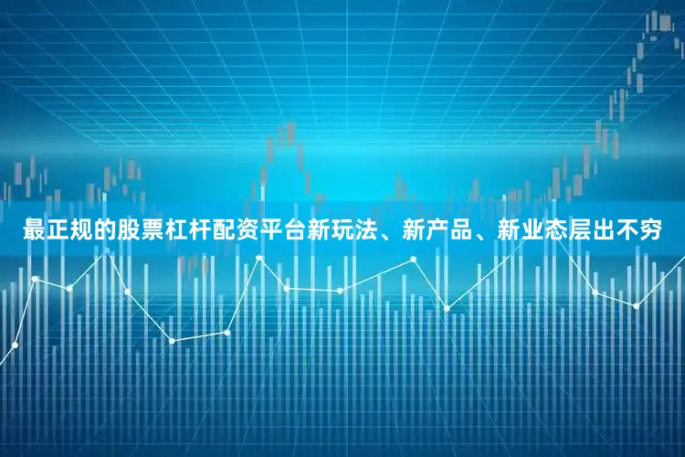 最正规的股票杠杆配资平台新玩法、新产品、新业态层出不穷