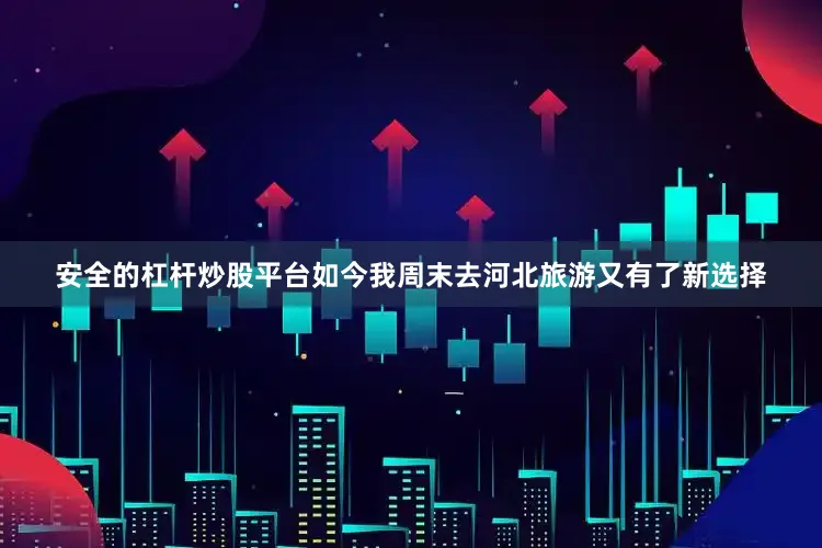安全的杠杆炒股平台如今我周末去河北旅游又有了新选择