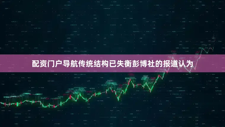 配资门户导航传统结构已失衡彭博社的报道认为