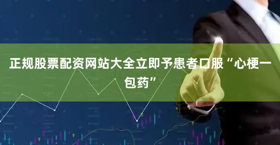 正规股票配资网站大全立即予患者口服“心梗一包药”
