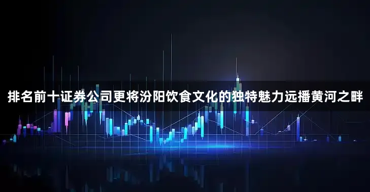 排名前十证券公司更将汾阳饮食文化的独特魅力远播黄河之畔