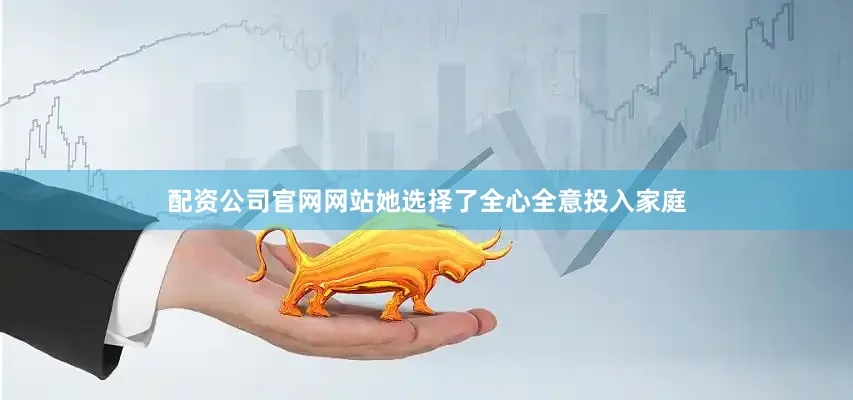 配资公司官网网站她选择了全心全意投入家庭