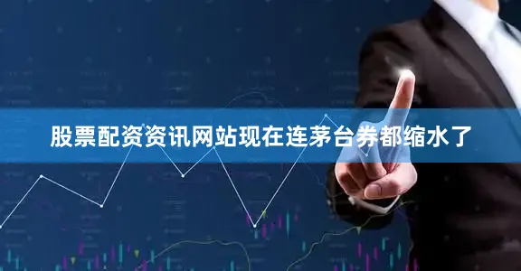 股票配资资讯网站现在连茅台券都缩水了