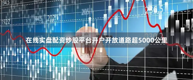 在线实盘配资炒股平台开户开放道路超5000公里