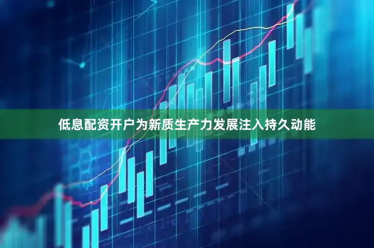 低息配资开户为新质生产力发展注入持久动能