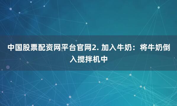 中国股票配资网平台官网2. 加入牛奶：将牛奶倒入搅拌机中