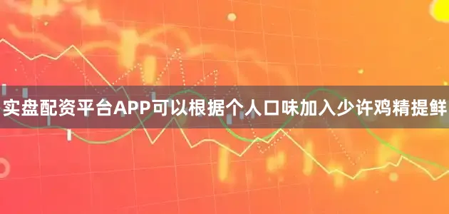 实盘配资平台APP可以根据个人口味加入少许鸡精提鲜