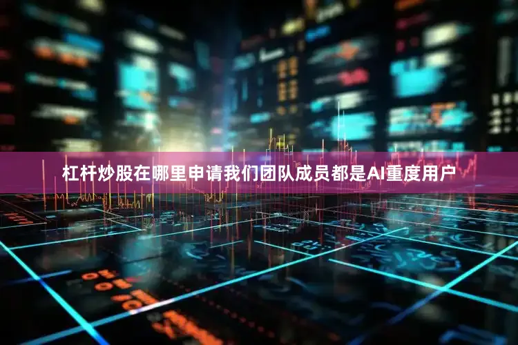 杠杆炒股在哪里申请我们团队成员都是AI重度用户