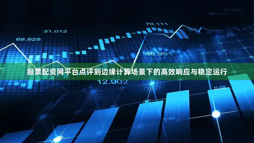 股票配资网平台点评到边缘计算场景下的高效响应与稳定运行