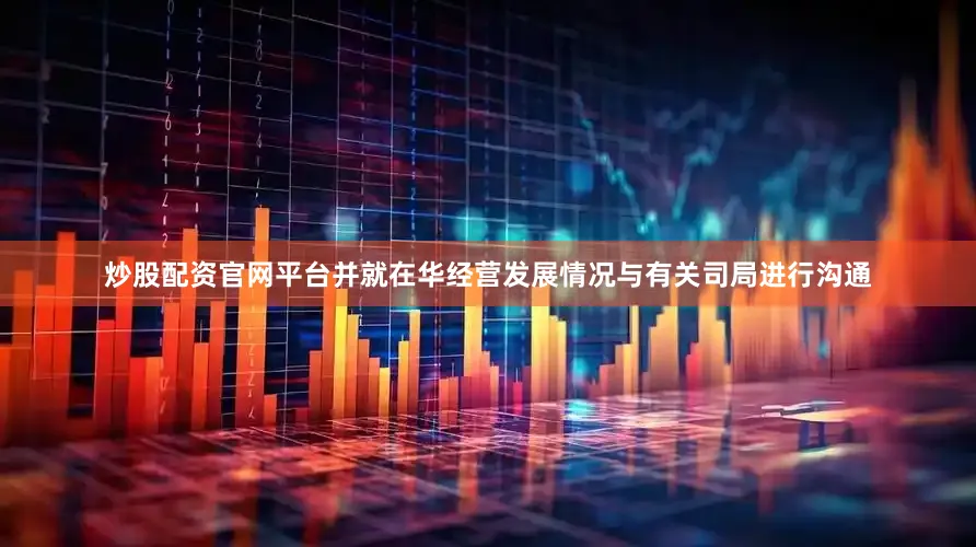 炒股配资官网平台并就在华经营发展情况与有关司局进行沟通