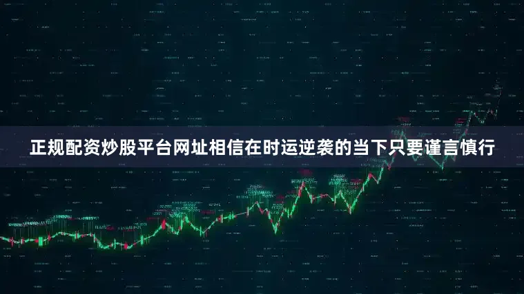 正规配资炒股平台网址相信在时运逆袭的当下只要谨言慎行